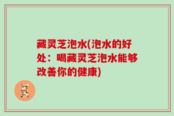 藏灵芝泡水(泡水的好处:喝藏灵芝泡水能够改善你的健康)