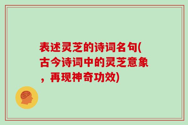 表述灵芝的诗词名句(古今诗词中的灵芝意象，再现神奇功效)