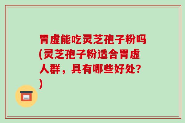 胃虚能吃灵芝孢子粉吗(灵芝孢子粉适合胃虚人群,具有哪些好处?)