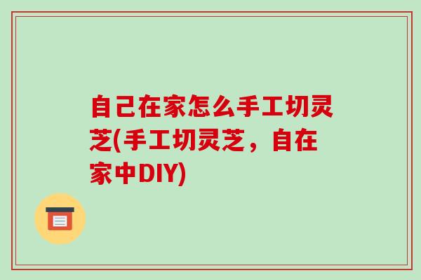 自己在家怎么手工切灵芝(手工切灵芝,自在家中DIY)