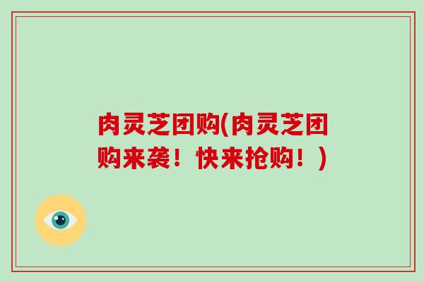 肉灵芝团购(肉灵芝团购来袭!快来抢购!)