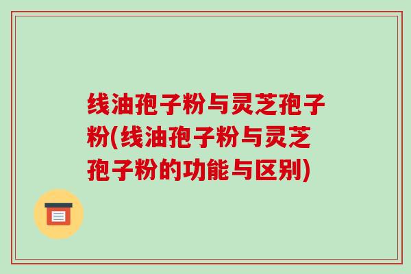 线油孢子粉与灵芝孢子粉(线油孢子粉与灵芝孢子粉的功能与区别)