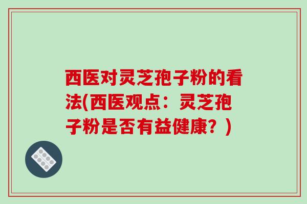 西医对灵芝孢子粉的看法(西医观点:灵芝孢子粉是否有益健康?)
