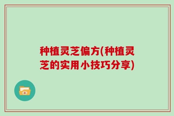 种植灵芝偏方(种植灵芝的实用小技巧分享)