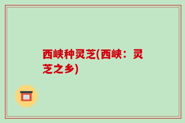 西峡种灵芝(西峡:灵芝之乡)