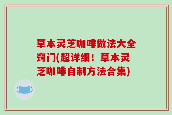 草本灵芝咖啡做法大全窍门(超详细!草本灵芝咖啡自制方法合集)