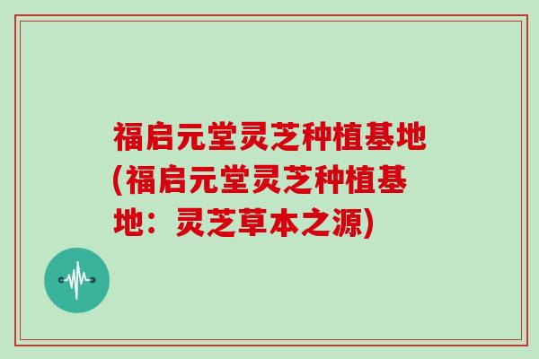 福启元堂灵芝种植基地(福启元堂灵芝种植基地:灵芝草本之源)