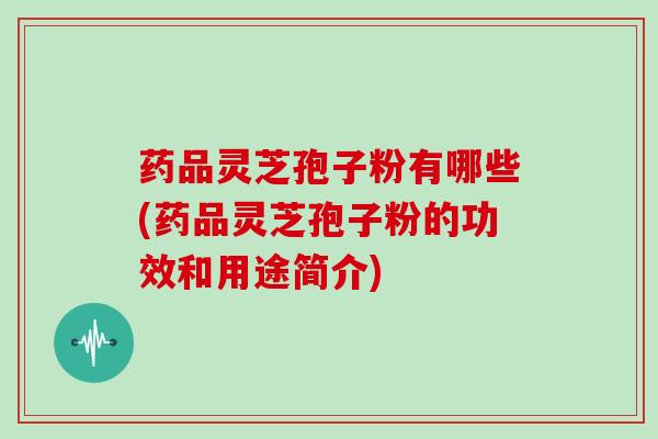 药品灵芝孢子粉有哪些(药品灵芝孢子粉的功效和用途简介)
