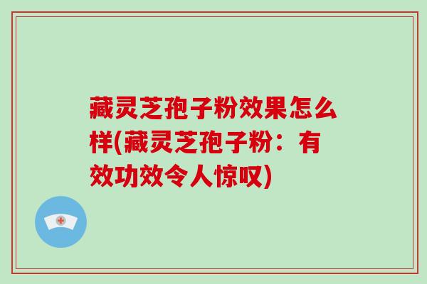 藏灵芝孢子粉效果怎么样(藏灵芝孢子粉：有效功效令人惊叹)