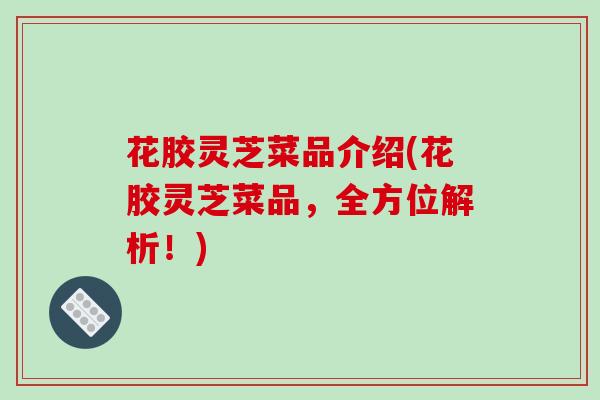 花胶灵芝菜品介绍(花胶灵芝菜品,全方位解析!)