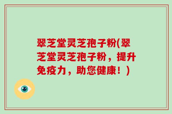 翠芝堂灵芝孢子粉(翠芝堂灵芝孢子粉,提升免疫力,助您健康!)