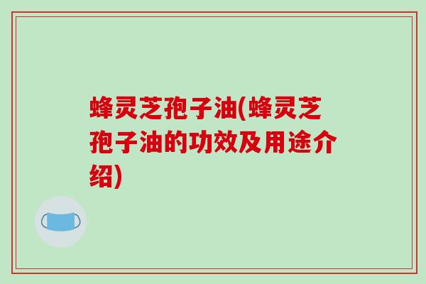 蜂灵芝孢子油(蜂灵芝孢子油的功效及用途介绍)