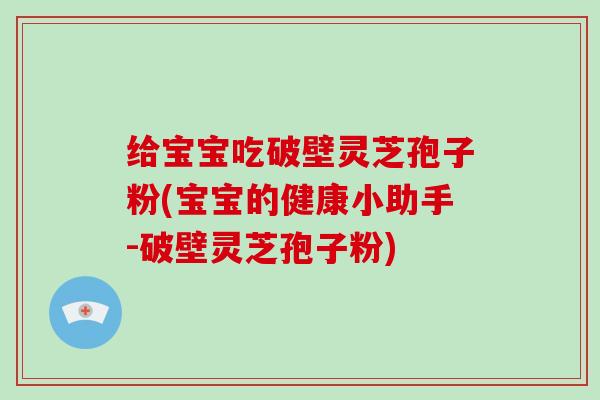 给宝宝吃破壁灵芝孢子粉(宝宝的健康小助手-破壁灵芝孢子粉)