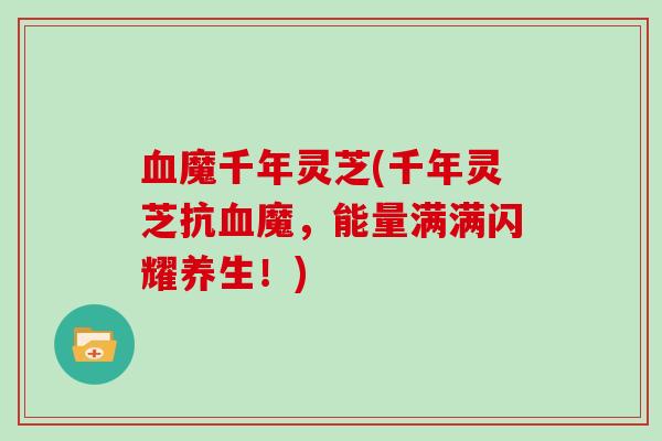 血魔千年灵芝(千年灵芝抗血魔，能量满满闪耀养生！)