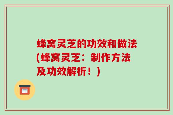 蜂窝灵芝的功效和做法(蜂窝灵芝:制作方法及功效解析!)