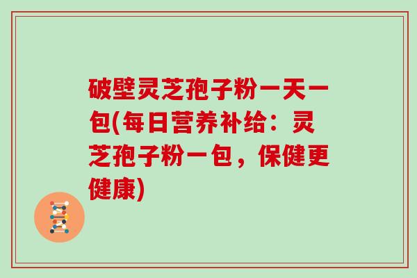 破壁灵芝孢子粉一天一包(每日营养补给:灵芝孢子粉一包,保健更健康)