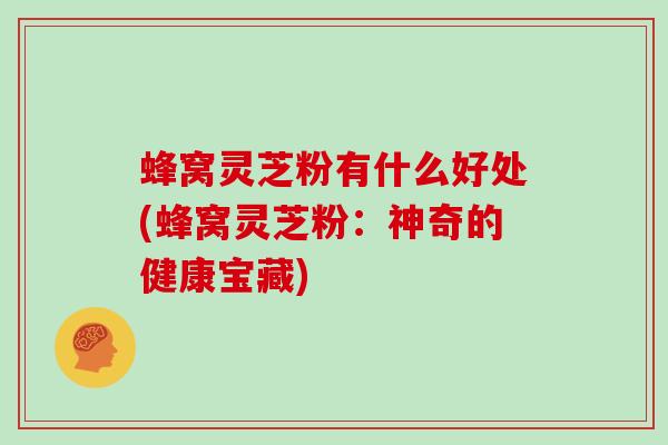 蜂窝灵芝粉有什么好处(蜂窝灵芝粉：神奇的健康宝藏)