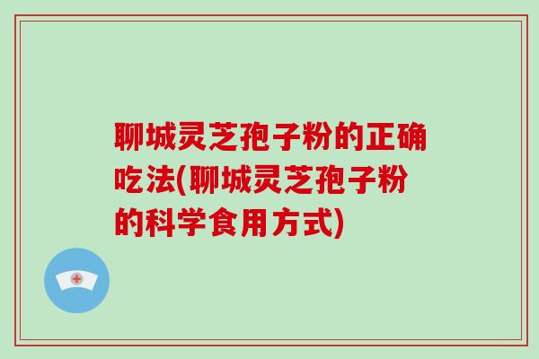 聊城灵芝孢子粉的正确吃法(聊城灵芝孢子粉的科学食用方式)