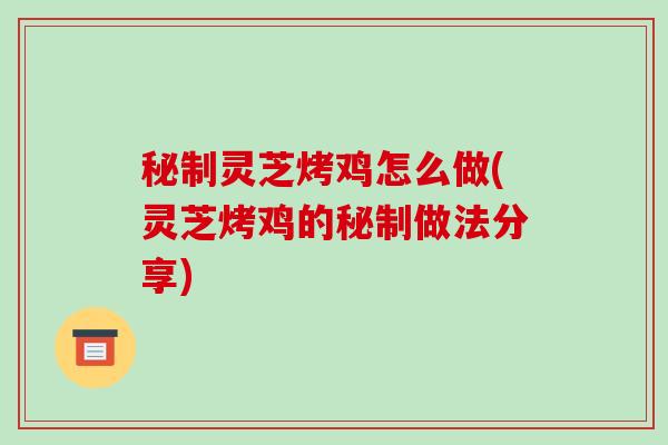 秘制灵芝烤鸡怎么做(灵芝烤鸡的秘制做法分享)