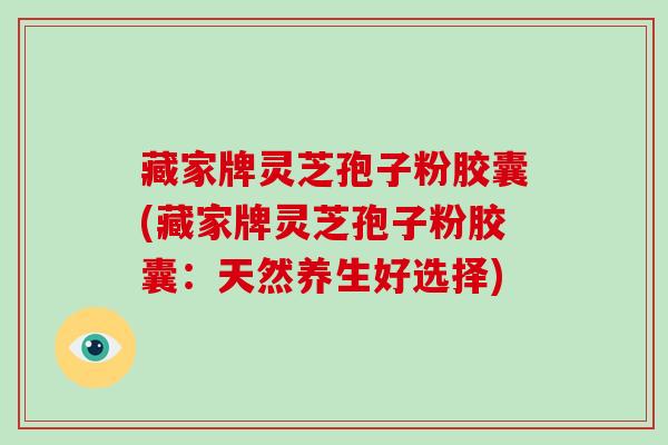 藏家牌灵芝孢子粉胶囊(藏家牌灵芝孢子粉胶囊:天然养生好选择)