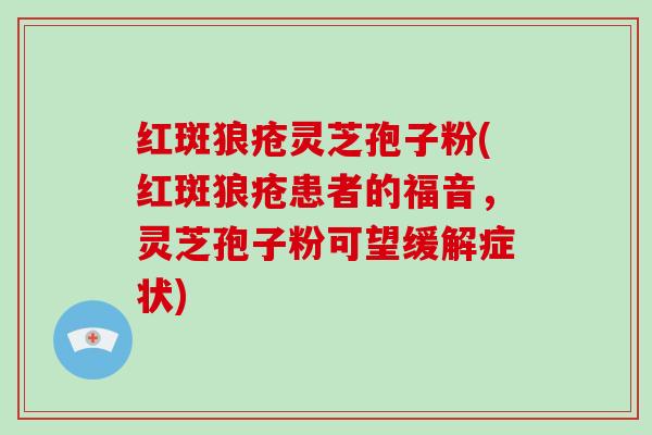 红斑狼疮灵芝孢子粉(红斑狼疮患者的福音，灵芝孢子粉可望缓解症状)