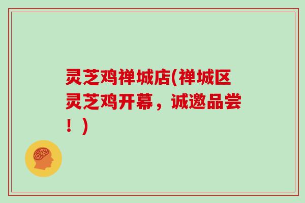 灵芝鸡禅城店(禅城区灵芝鸡开幕,诚邀品尝!)
