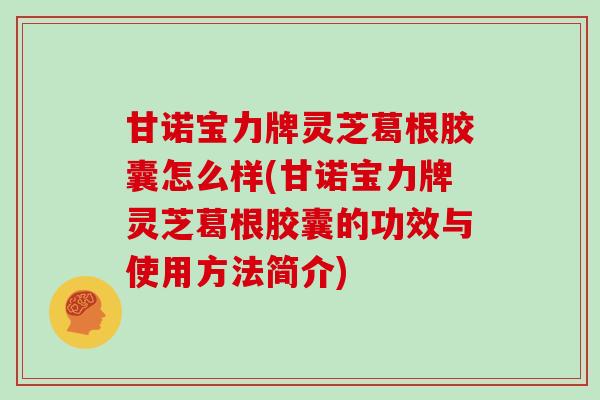 甘诺宝力牌灵芝葛根胶囊怎么样(甘诺宝力牌灵芝葛根胶囊的功效与使用方法简介)