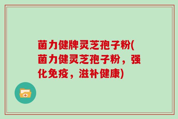 菌力健牌灵芝孢子粉(菌力健灵芝孢子粉,强化免疫,滋补健康)
