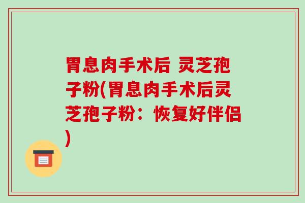 胃息肉手术后 灵芝孢子粉(胃息肉手术后灵芝孢子粉:恢复好伴侣)