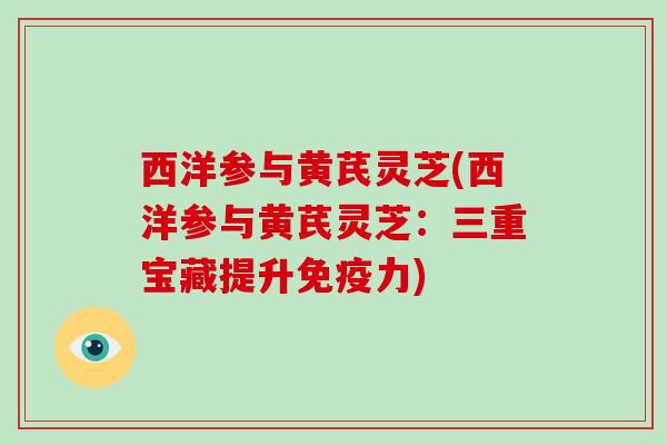 西洋参与黄芪灵芝(西洋参与黄芪灵芝:三重宝藏提升免疫力)