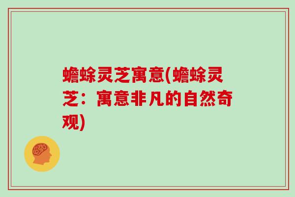 蟾蜍灵芝寓意(蟾蜍灵芝：寓意非凡的自然奇观)