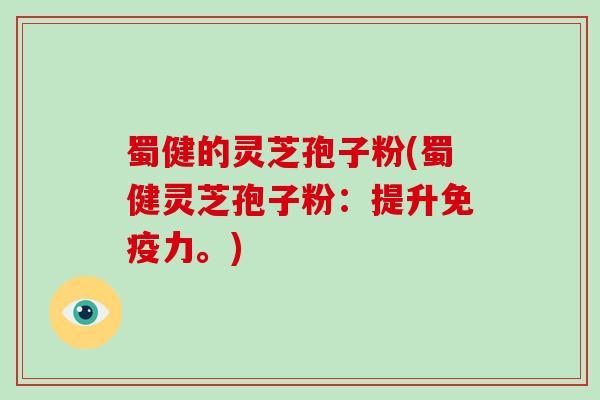 蜀健的灵芝孢子粉(蜀健灵芝孢子粉:提升免疫力。)