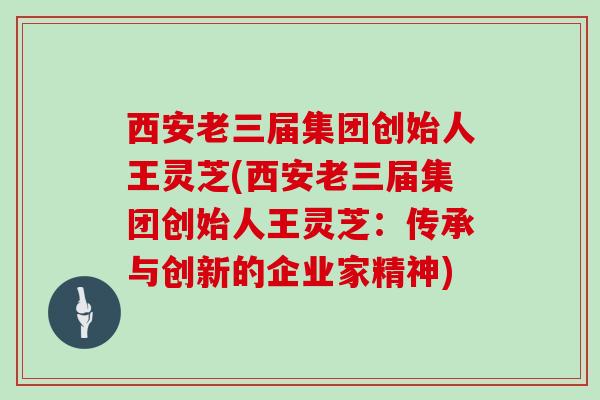 西安老三届集团创始人王灵芝(西安老三届集团创始人王灵芝:传承与创新的企业家精神)
