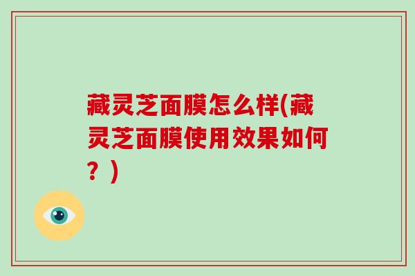 藏灵芝面膜怎么样(藏灵芝面膜使用效果如何?)