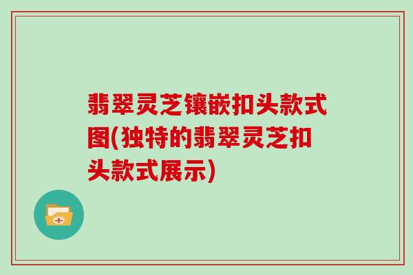 翡翠灵芝镶嵌扣头款式图(独特的翡翠灵芝扣头款式展示)