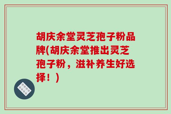 胡庆余堂灵芝孢子粉品牌(胡庆余堂推出灵芝孢子粉，滋补养生好选择！)