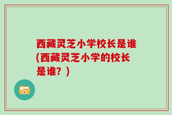 西藏灵芝小学校长是谁(西藏灵芝小学的校长是谁？)