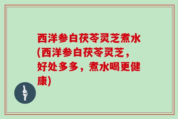 西洋参白茯苓灵芝煮水(西洋参白茯苓灵芝，好处多多，煮水喝更健康)
