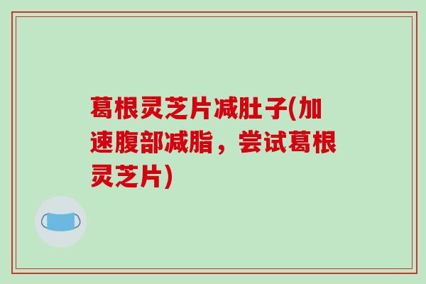 葛根灵芝片减肚子(加速腹部减脂,尝试葛根灵芝片)