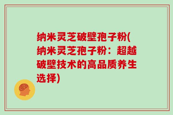 纳米灵芝破壁孢子粉(纳米灵芝孢子粉：超越破壁技术的高品质养生选择)