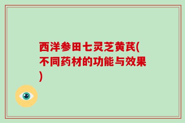 西洋参田七灵芝黄芪(不同药材的功能与效果)