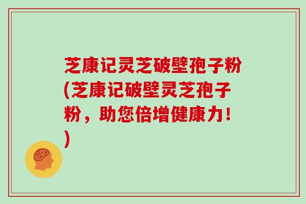 芝康记灵芝破壁孢子粉(芝康记破壁灵芝孢子粉，助您倍增健康力！)