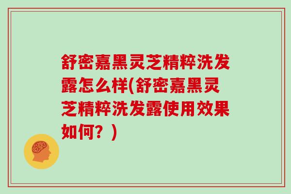 舒密嘉黑灵芝精粹洗发露怎么样(舒密嘉黑灵芝精粹洗发露使用效果如何?)