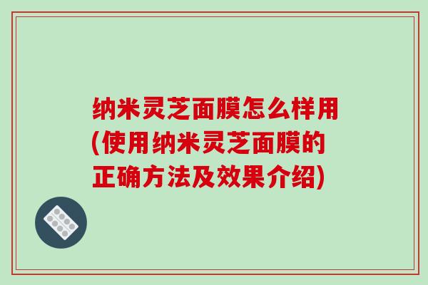 纳米灵芝面膜怎么样用(使用纳米灵芝面膜的正确方法及效果介绍)