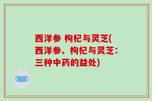 西洋参 枸杞与灵芝(西洋参、枸杞与灵芝:三种中药的益处)