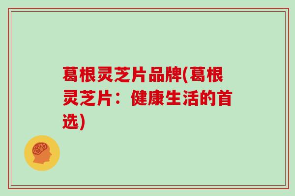 葛根灵芝片品牌(葛根灵芝片:健康生活的首选)