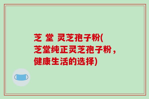 芝 堂 灵芝孢子粉(芝堂纯正灵芝孢子粉,健康生活的选择)