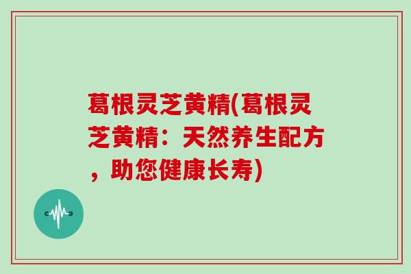 葛根灵芝黄精(葛根灵芝黄精:天然养生配方,助您健康长寿)