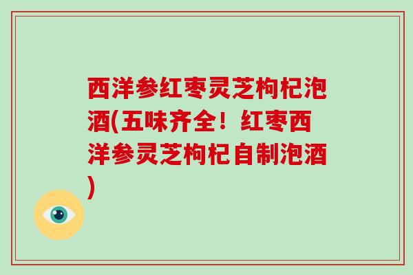西洋参红枣灵芝枸杞泡酒(五味齐全!红枣西洋参灵芝枸杞自制泡酒)