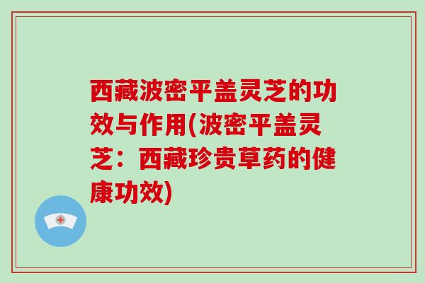 西藏波密平盖灵芝的功效与作用(波密平盖灵芝:西藏珍贵草药的健康功效)